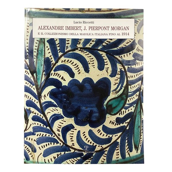 Lucio Riccetti - Alexandre Imbert, J. Pierpont Morgan, and the collecting of Italian majolica up to 1914